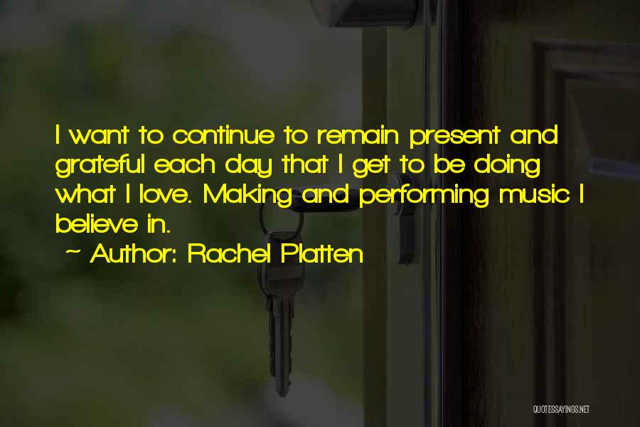 Rachel Platten Quotes: I Want To Continue To Remain Present And Grateful Each Day That I Get To Be Doing What I Love.