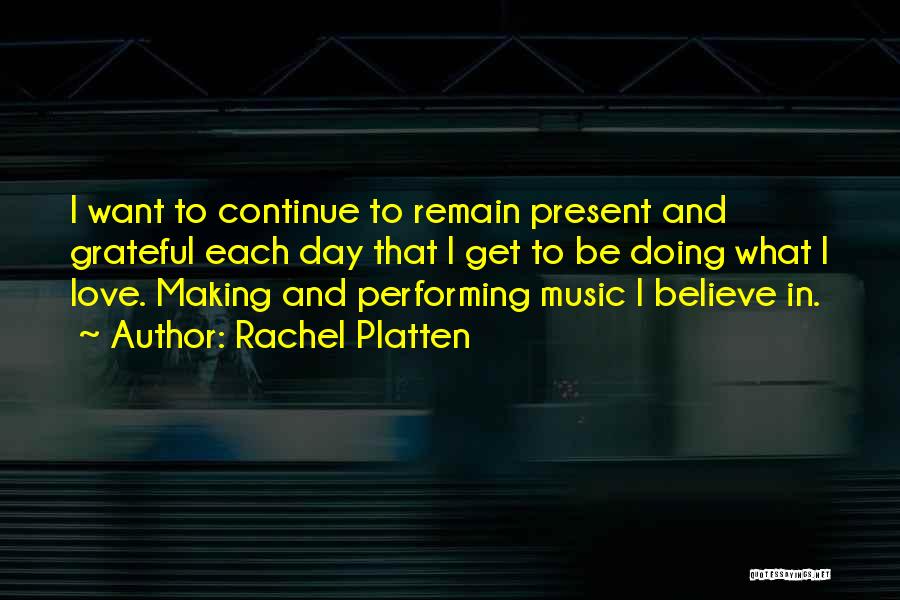 Rachel Platten Quotes: I Want To Continue To Remain Present And Grateful Each Day That I Get To Be Doing What I Love.