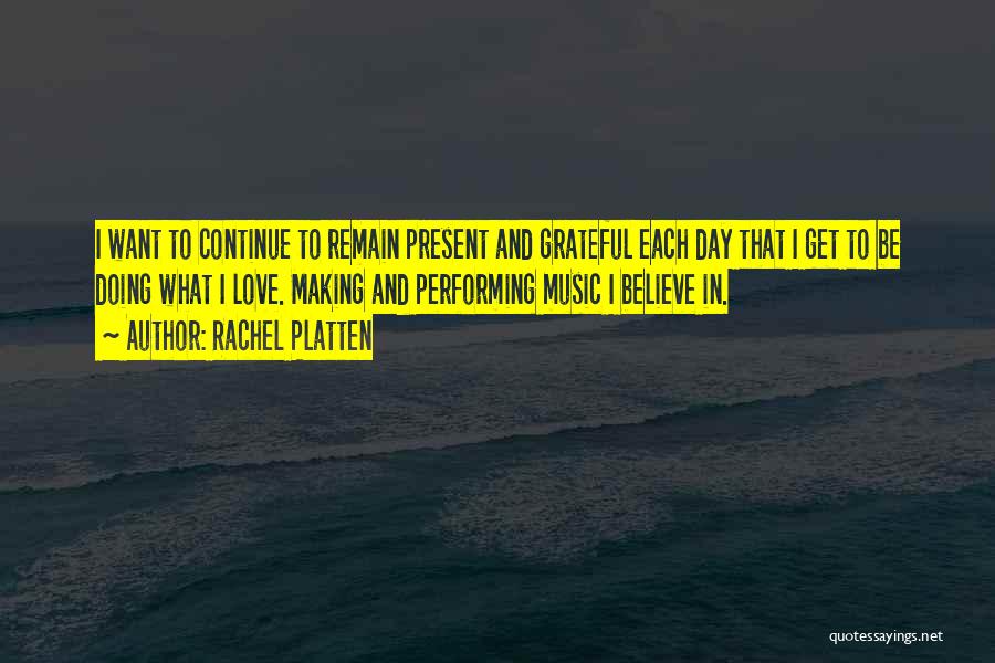 Rachel Platten Quotes: I Want To Continue To Remain Present And Grateful Each Day That I Get To Be Doing What I Love.