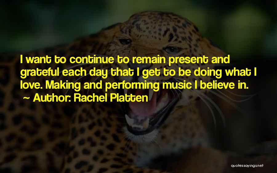 Rachel Platten Quotes: I Want To Continue To Remain Present And Grateful Each Day That I Get To Be Doing What I Love.