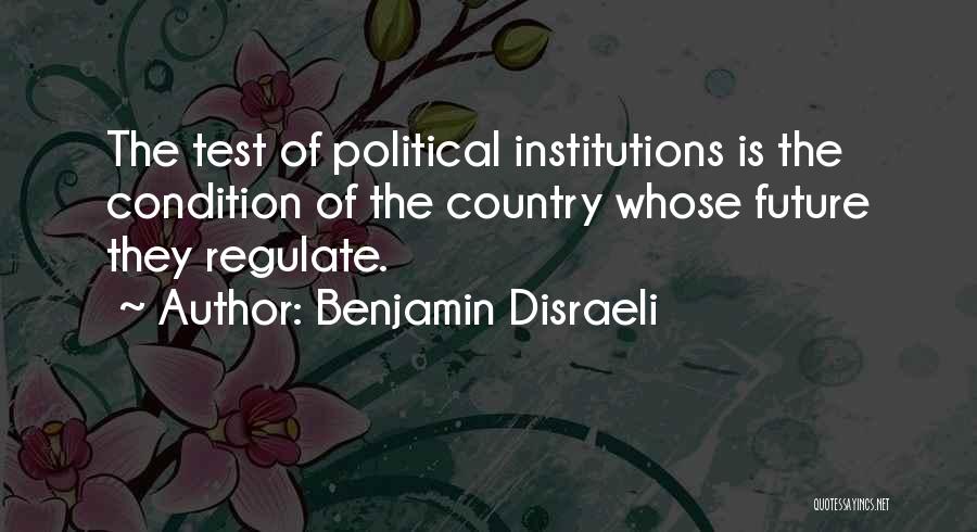 Benjamin Disraeli Quotes: The Test Of Political Institutions Is The Condition Of The Country Whose Future They Regulate.