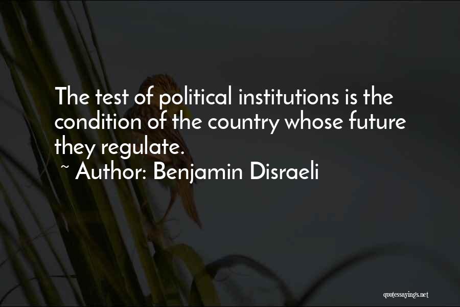 Benjamin Disraeli Quotes: The Test Of Political Institutions Is The Condition Of The Country Whose Future They Regulate.