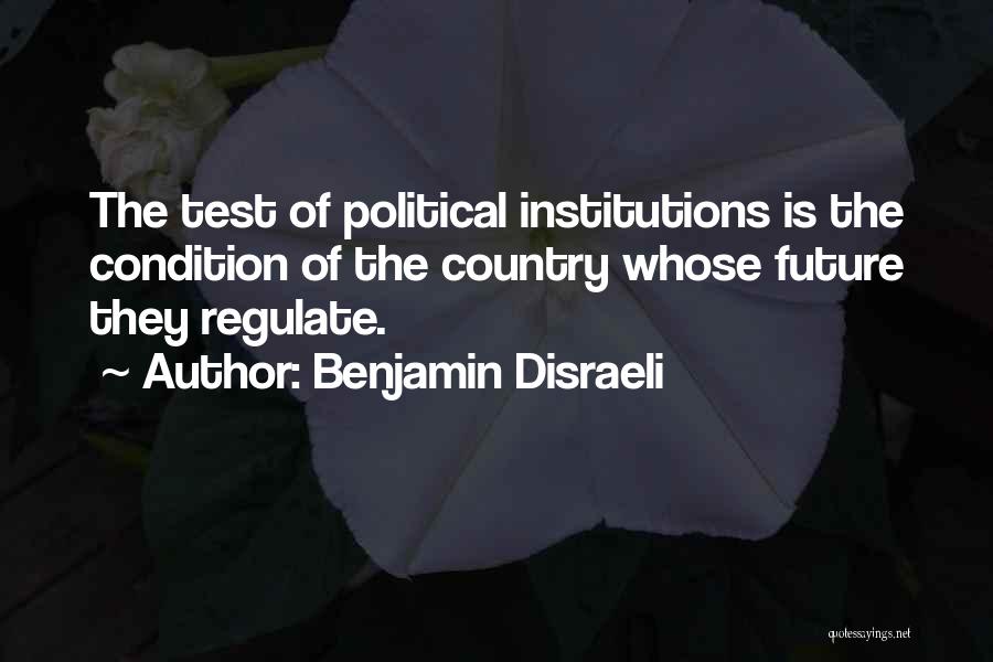 Benjamin Disraeli Quotes: The Test Of Political Institutions Is The Condition Of The Country Whose Future They Regulate.