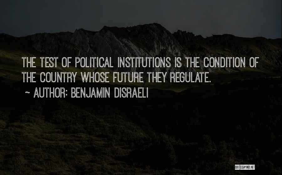 Benjamin Disraeli Quotes: The Test Of Political Institutions Is The Condition Of The Country Whose Future They Regulate.