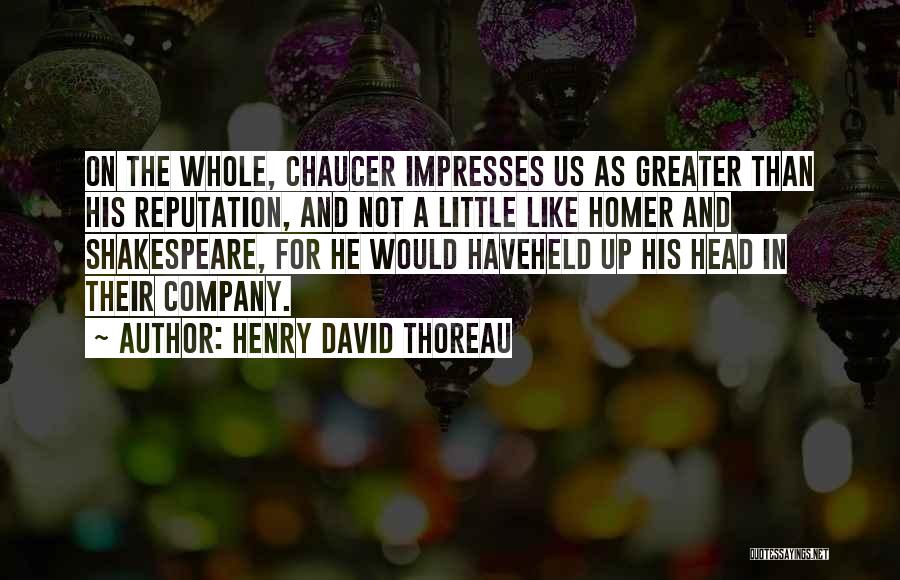 Henry David Thoreau Quotes: On The Whole, Chaucer Impresses Us As Greater Than His Reputation, And Not A Little Like Homer And Shakespeare, For