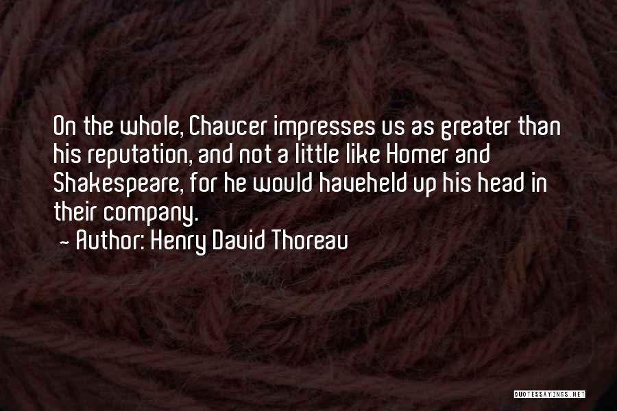 Henry David Thoreau Quotes: On The Whole, Chaucer Impresses Us As Greater Than His Reputation, And Not A Little Like Homer And Shakespeare, For