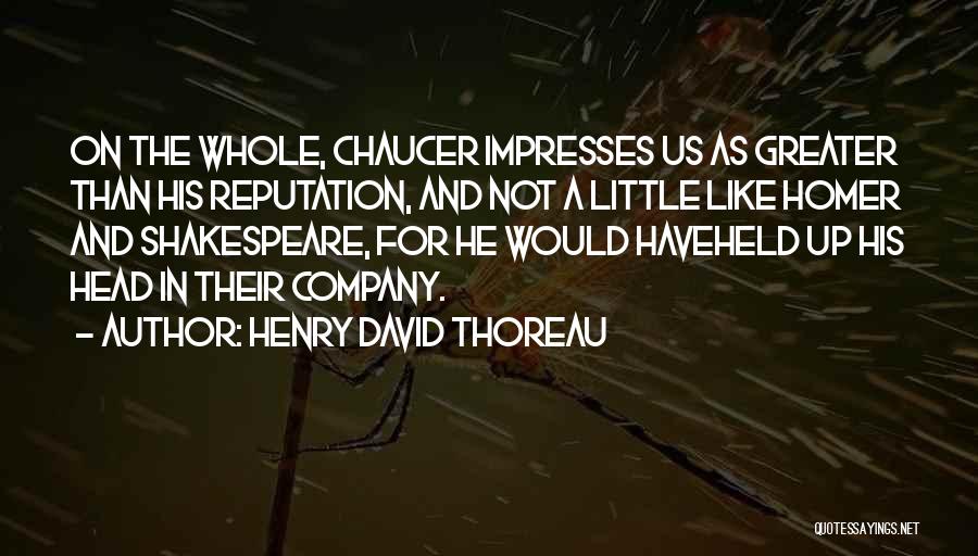 Henry David Thoreau Quotes: On The Whole, Chaucer Impresses Us As Greater Than His Reputation, And Not A Little Like Homer And Shakespeare, For