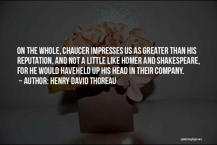 Henry David Thoreau Quotes: On The Whole, Chaucer Impresses Us As Greater Than His Reputation, And Not A Little Like Homer And Shakespeare, For