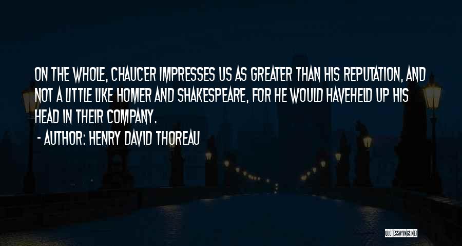 Henry David Thoreau Quotes: On The Whole, Chaucer Impresses Us As Greater Than His Reputation, And Not A Little Like Homer And Shakespeare, For