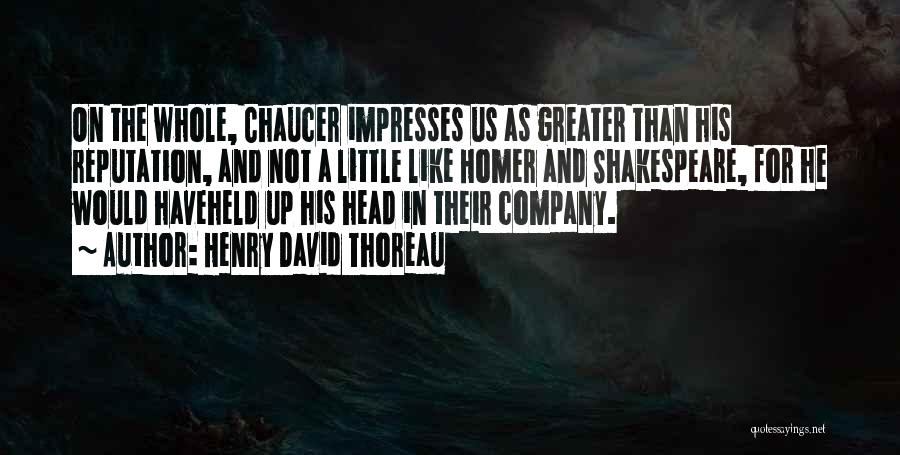 Henry David Thoreau Quotes: On The Whole, Chaucer Impresses Us As Greater Than His Reputation, And Not A Little Like Homer And Shakespeare, For