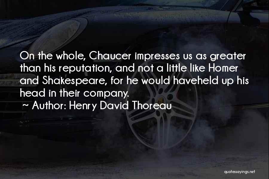 Henry David Thoreau Quotes: On The Whole, Chaucer Impresses Us As Greater Than His Reputation, And Not A Little Like Homer And Shakespeare, For