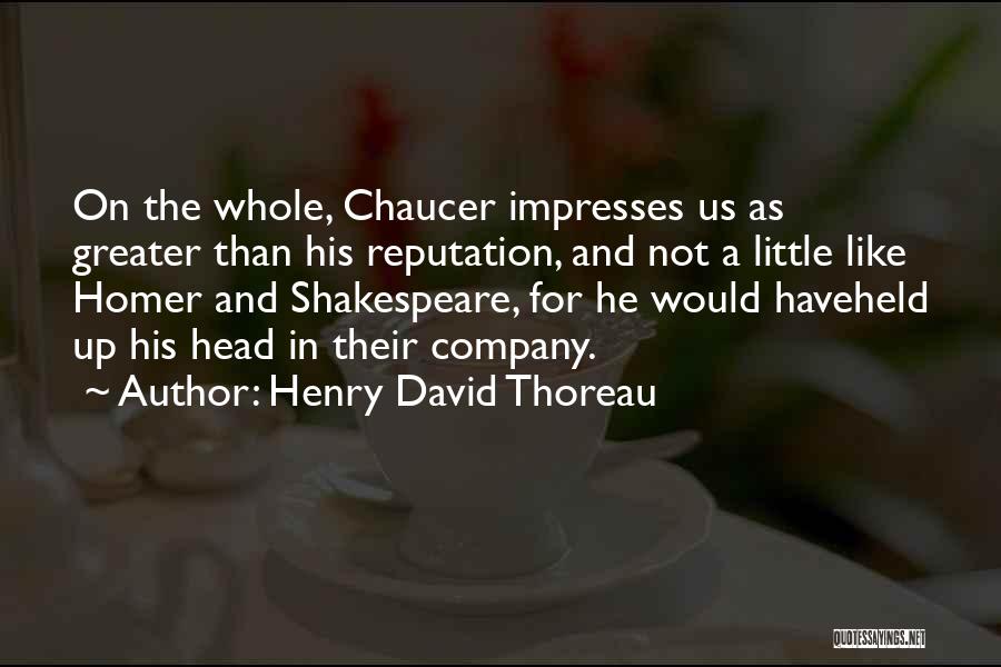 Henry David Thoreau Quotes: On The Whole, Chaucer Impresses Us As Greater Than His Reputation, And Not A Little Like Homer And Shakespeare, For