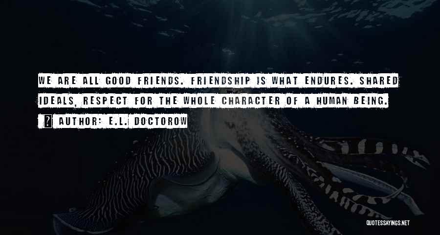 E.L. Doctorow Quotes: We Are All Good Friends. Friendship Is What Endures. Shared Ideals, Respect For The Whole Character Of A Human Being.