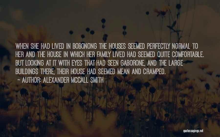 Alexander McCall Smith Quotes: When She Had Lived In Bobonong The Houses Seemed Perfectly Normal To Her And The House In Which Her Family
