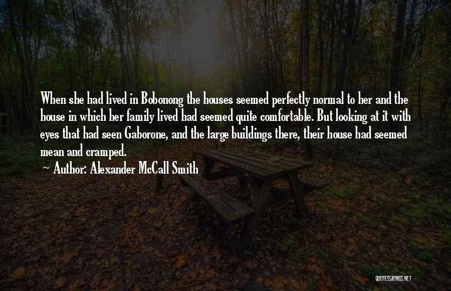 Alexander McCall Smith Quotes: When She Had Lived In Bobonong The Houses Seemed Perfectly Normal To Her And The House In Which Her Family