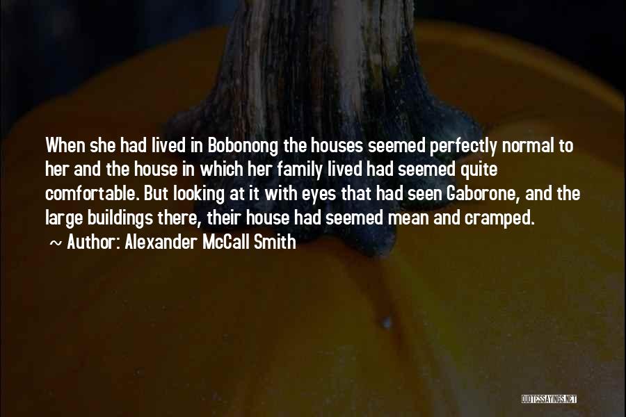 Alexander McCall Smith Quotes: When She Had Lived In Bobonong The Houses Seemed Perfectly Normal To Her And The House In Which Her Family