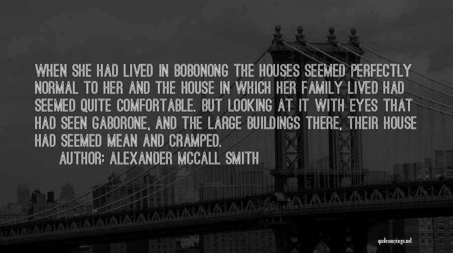 Alexander McCall Smith Quotes: When She Had Lived In Bobonong The Houses Seemed Perfectly Normal To Her And The House In Which Her Family