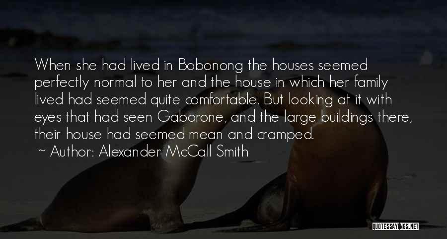 Alexander McCall Smith Quotes: When She Had Lived In Bobonong The Houses Seemed Perfectly Normal To Her And The House In Which Her Family