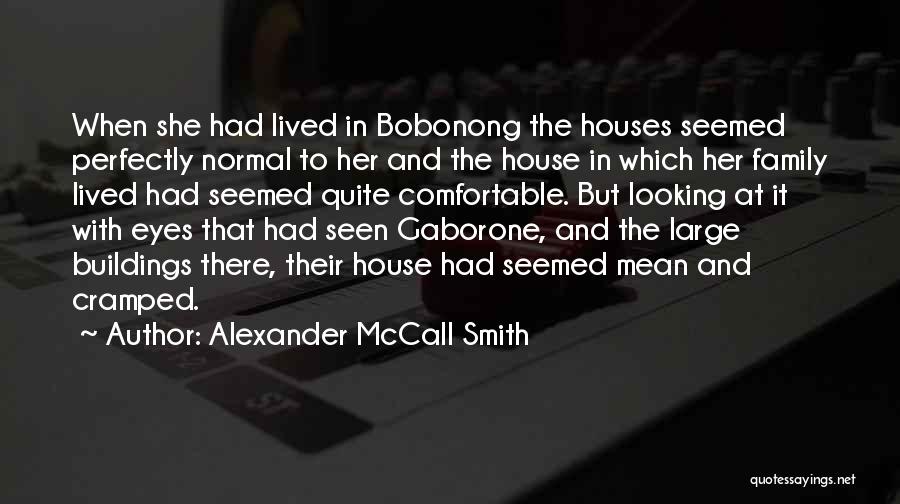 Alexander McCall Smith Quotes: When She Had Lived In Bobonong The Houses Seemed Perfectly Normal To Her And The House In Which Her Family