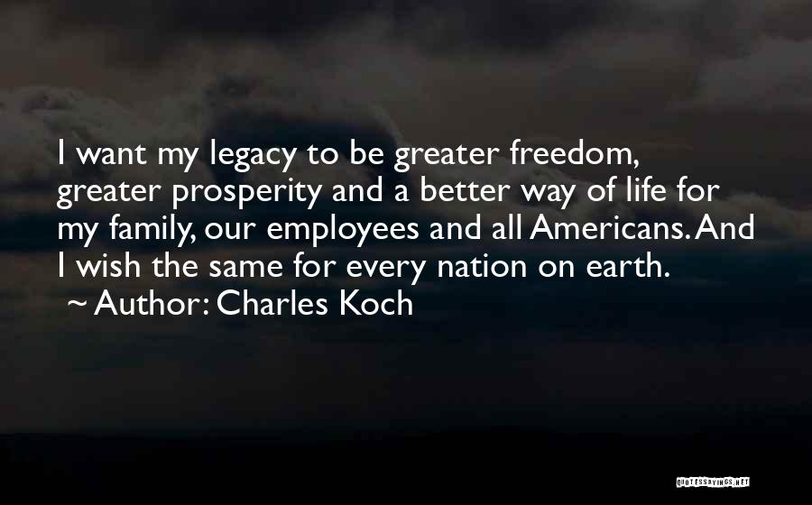 Charles Koch Quotes: I Want My Legacy To Be Greater Freedom, Greater Prosperity And A Better Way Of Life For My Family, Our