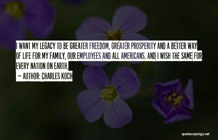 Charles Koch Quotes: I Want My Legacy To Be Greater Freedom, Greater Prosperity And A Better Way Of Life For My Family, Our