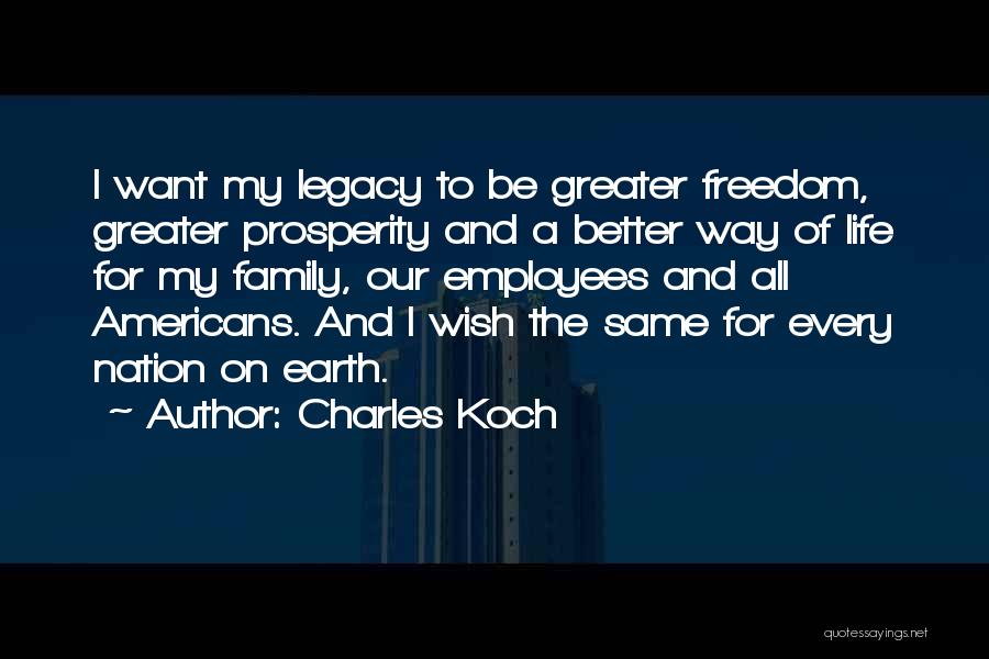 Charles Koch Quotes: I Want My Legacy To Be Greater Freedom, Greater Prosperity And A Better Way Of Life For My Family, Our