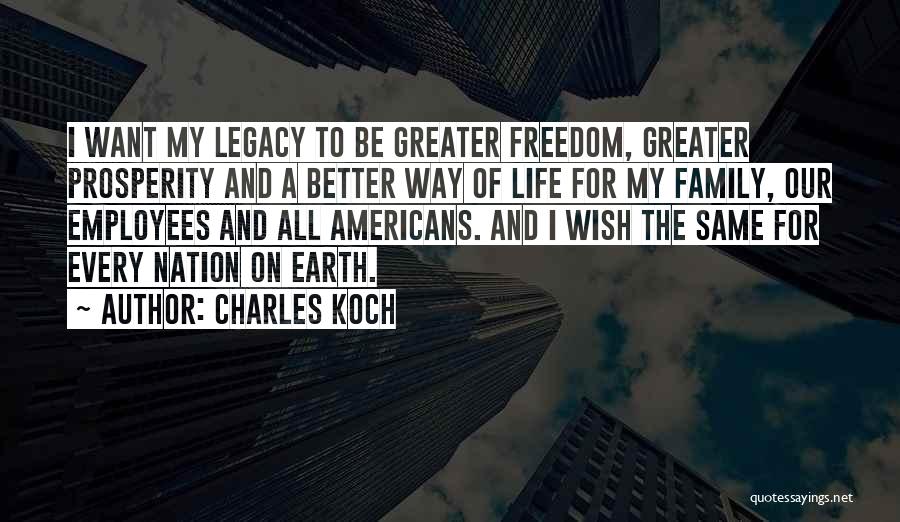 Charles Koch Quotes: I Want My Legacy To Be Greater Freedom, Greater Prosperity And A Better Way Of Life For My Family, Our