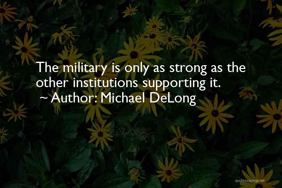 Michael DeLong Quotes: The Military Is Only As Strong As The Other Institutions Supporting It.