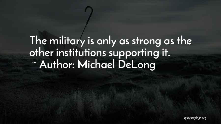 Michael DeLong Quotes: The Military Is Only As Strong As The Other Institutions Supporting It.