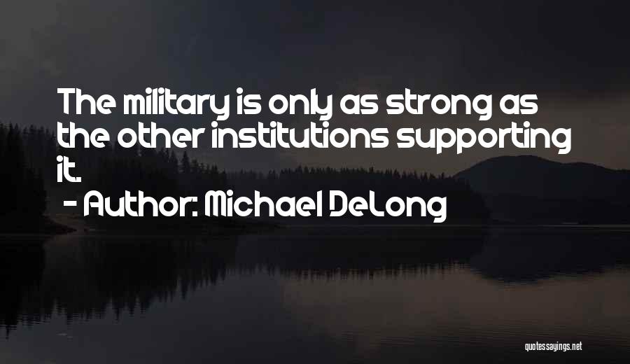 Michael DeLong Quotes: The Military Is Only As Strong As The Other Institutions Supporting It.