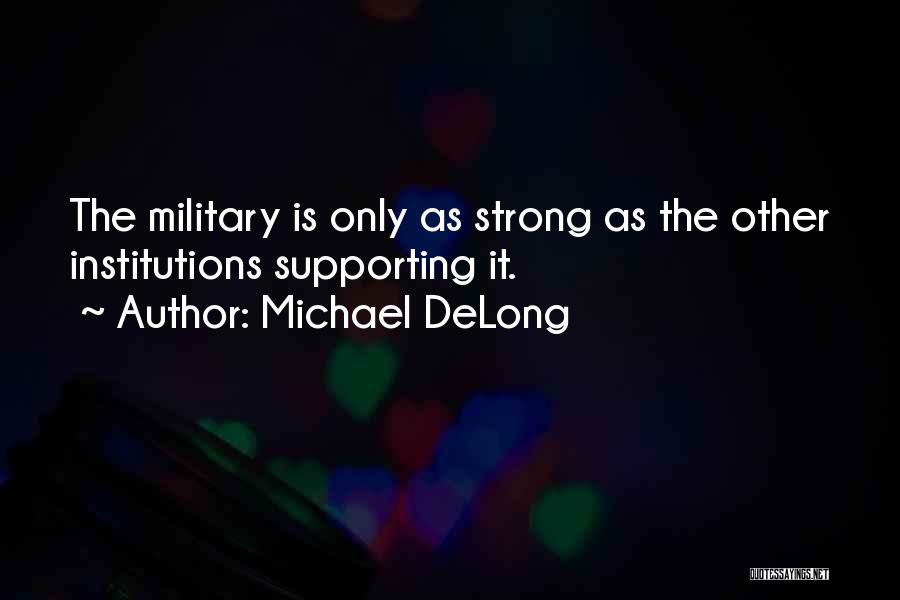 Michael DeLong Quotes: The Military Is Only As Strong As The Other Institutions Supporting It.