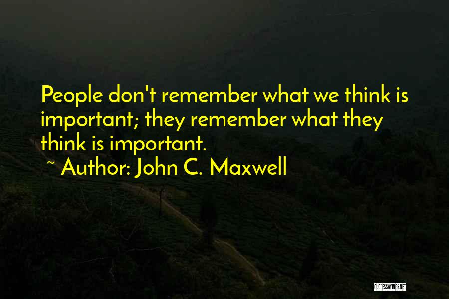 John C. Maxwell Quotes: People Don't Remember What We Think Is Important; They Remember What They Think Is Important.