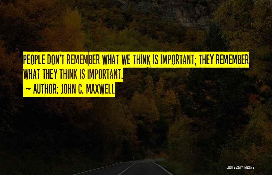 John C. Maxwell Quotes: People Don't Remember What We Think Is Important; They Remember What They Think Is Important.