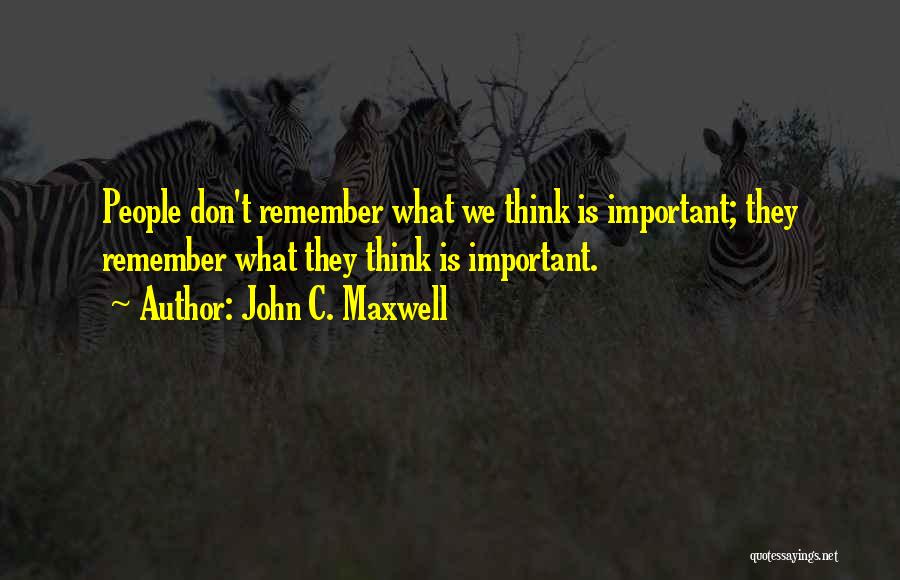 John C. Maxwell Quotes: People Don't Remember What We Think Is Important; They Remember What They Think Is Important.