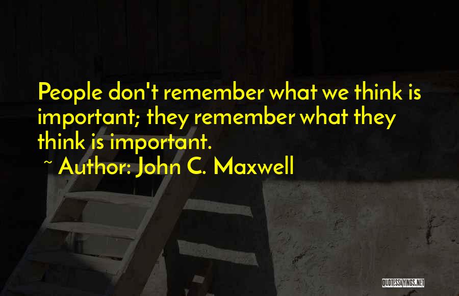 John C. Maxwell Quotes: People Don't Remember What We Think Is Important; They Remember What They Think Is Important.