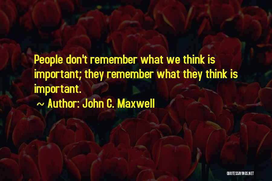 John C. Maxwell Quotes: People Don't Remember What We Think Is Important; They Remember What They Think Is Important.