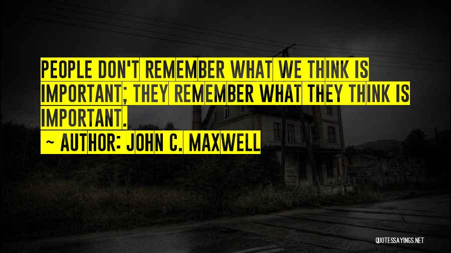 John C. Maxwell Quotes: People Don't Remember What We Think Is Important; They Remember What They Think Is Important.
