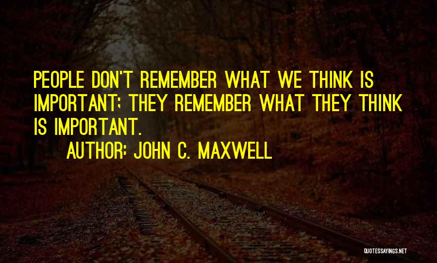 John C. Maxwell Quotes: People Don't Remember What We Think Is Important; They Remember What They Think Is Important.