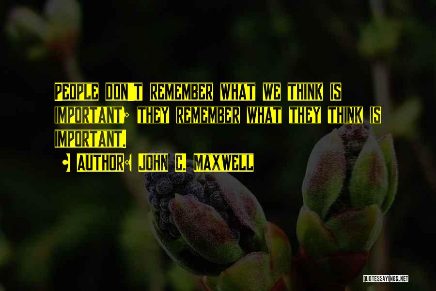 John C. Maxwell Quotes: People Don't Remember What We Think Is Important; They Remember What They Think Is Important.