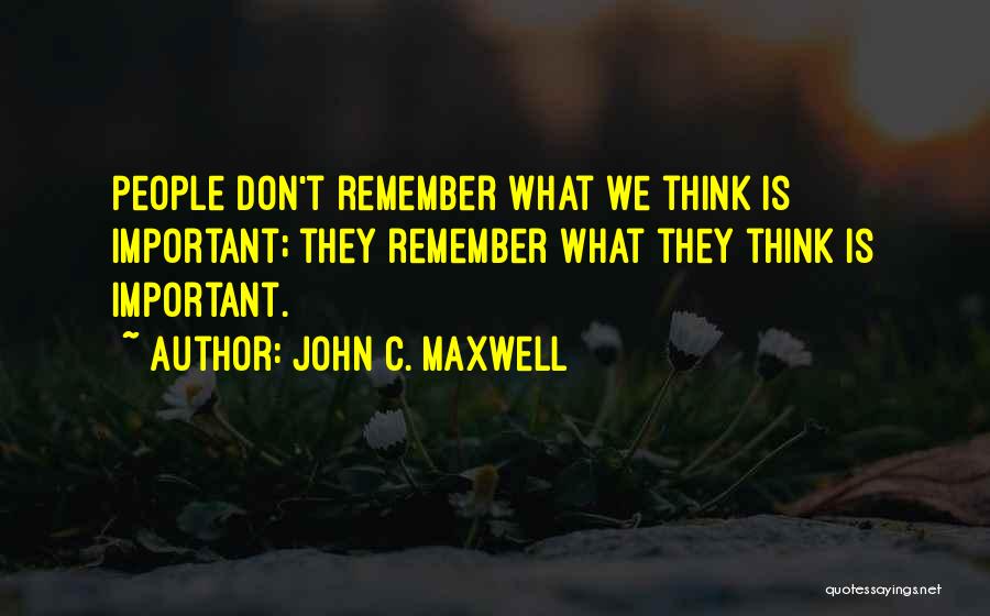 John C. Maxwell Quotes: People Don't Remember What We Think Is Important; They Remember What They Think Is Important.