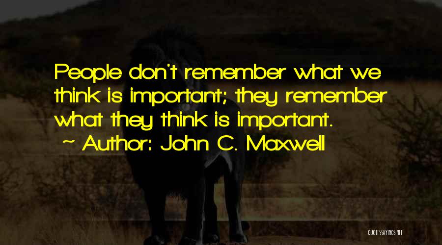 John C. Maxwell Quotes: People Don't Remember What We Think Is Important; They Remember What They Think Is Important.