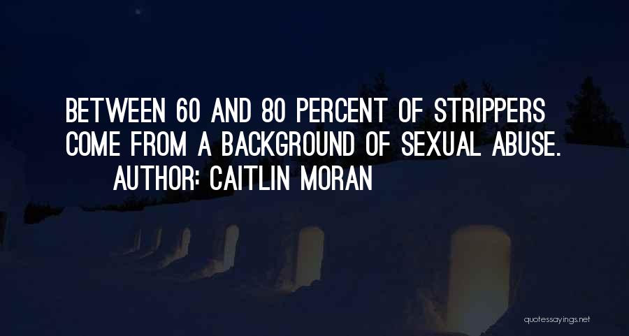 Caitlin Moran Quotes: Between 60 And 80 Percent Of Strippers Come From A Background Of Sexual Abuse.