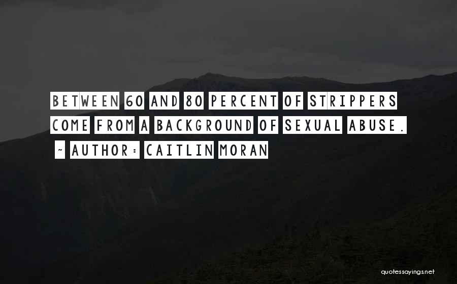 Caitlin Moran Quotes: Between 60 And 80 Percent Of Strippers Come From A Background Of Sexual Abuse.
