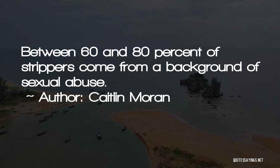 Caitlin Moran Quotes: Between 60 And 80 Percent Of Strippers Come From A Background Of Sexual Abuse.