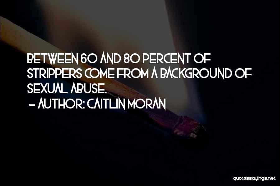 Caitlin Moran Quotes: Between 60 And 80 Percent Of Strippers Come From A Background Of Sexual Abuse.