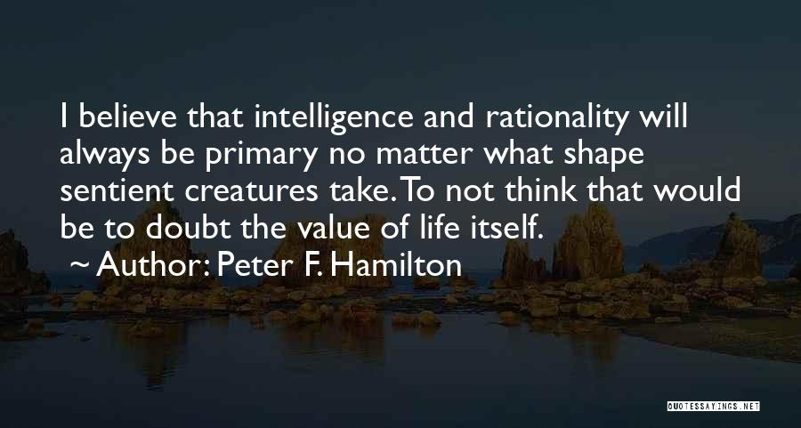 Peter F. Hamilton Quotes: I Believe That Intelligence And Rationality Will Always Be Primary No Matter What Shape Sentient Creatures Take. To Not Think