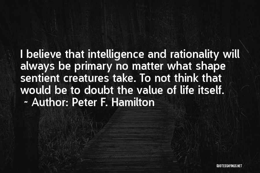 Peter F. Hamilton Quotes: I Believe That Intelligence And Rationality Will Always Be Primary No Matter What Shape Sentient Creatures Take. To Not Think