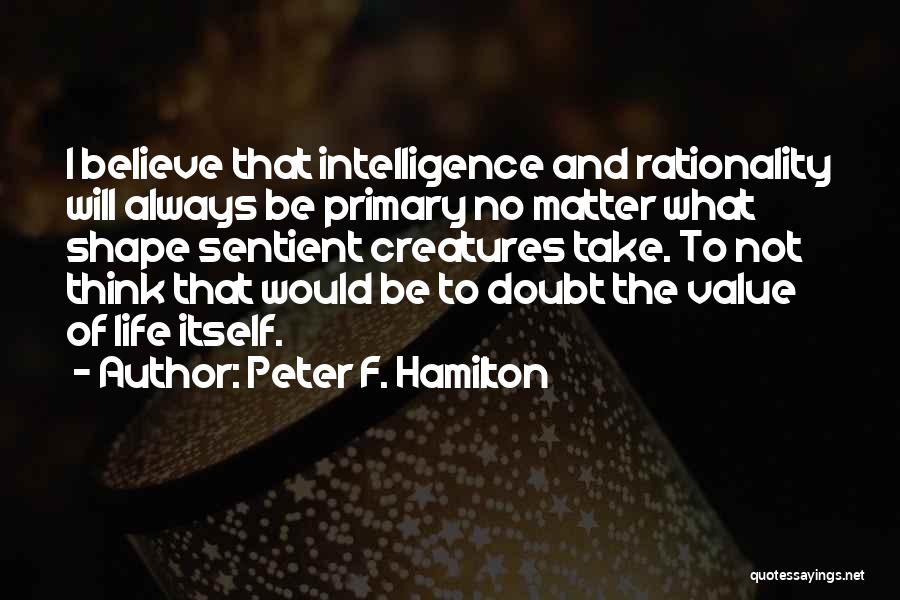 Peter F. Hamilton Quotes: I Believe That Intelligence And Rationality Will Always Be Primary No Matter What Shape Sentient Creatures Take. To Not Think