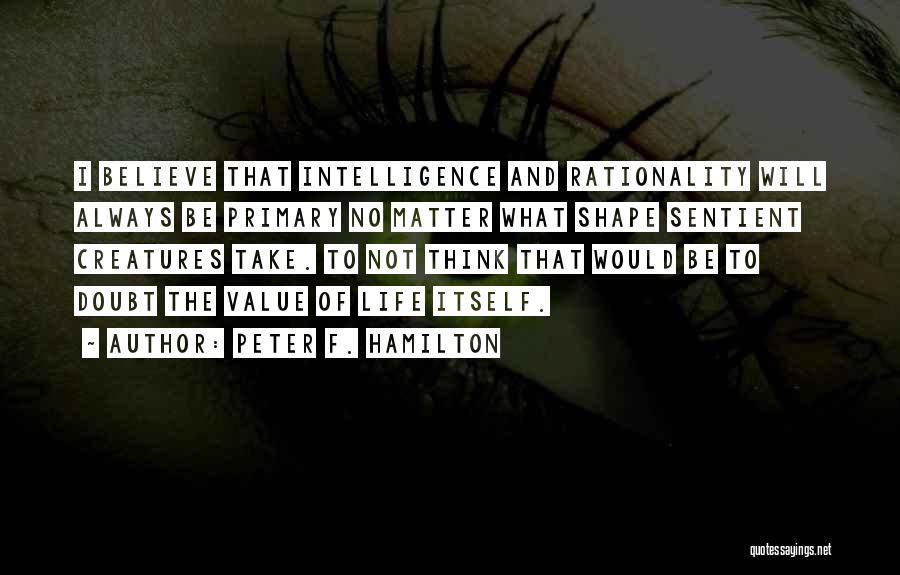 Peter F. Hamilton Quotes: I Believe That Intelligence And Rationality Will Always Be Primary No Matter What Shape Sentient Creatures Take. To Not Think