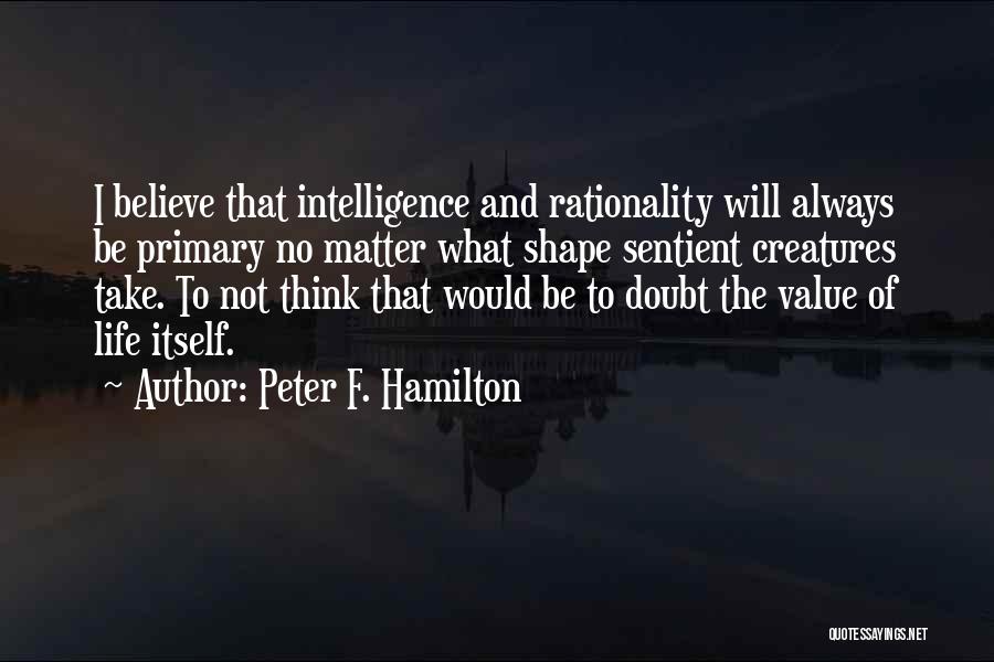 Peter F. Hamilton Quotes: I Believe That Intelligence And Rationality Will Always Be Primary No Matter What Shape Sentient Creatures Take. To Not Think